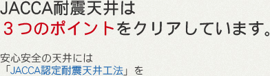 JACCA耐震天井は3つのポイントをクリアしています。安心安全の天井には「JACCA認定耐震天井工法」を